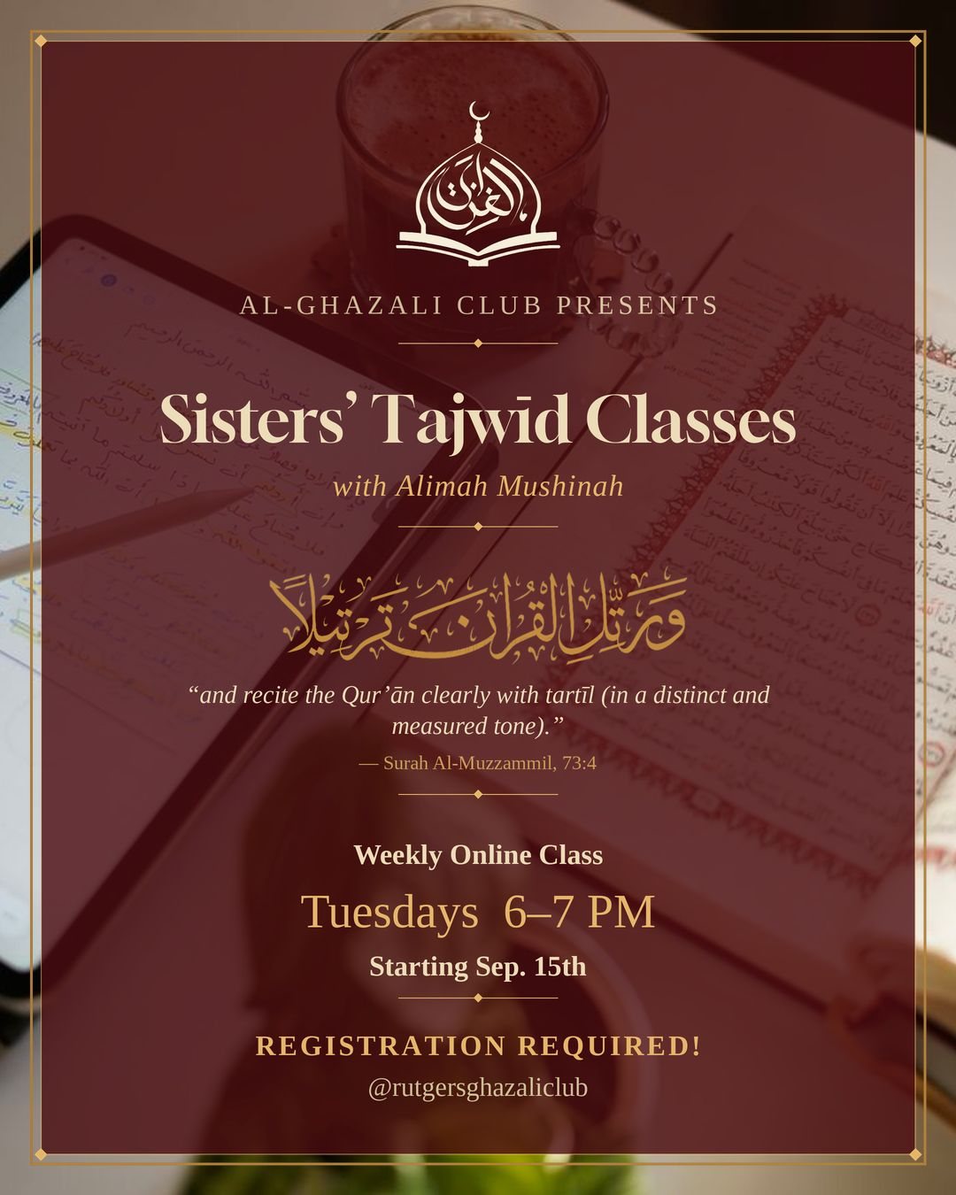 Class flyer on deep maroon over a photograph of an open Qur’ān, a tablet with handwritten notes and a glass of tea: Al-Ghazali Club presents Sisters’ Tajwīd Classes with Alimah Mushinah. Gold Arabic calligraphy reads wa rattil al-Qur’ān tartīlā, and below it the translation “and recite the Qur’ān clearly with tartīl (in a distinct and measured tone)” cited to Surah Al-Muzzammil, 73:4. A weekly online class, Tuesdays 6 to 7 PM, starting Sep 15th. Registration required. The handle @rutgersghazaliclub sits at the foot.